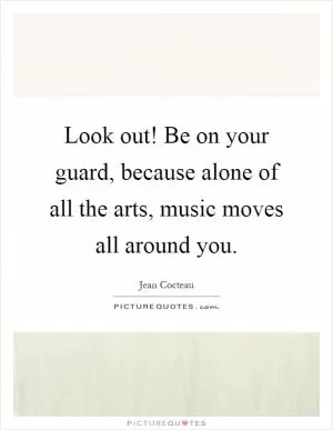 Look out! Be on your guard, because alone of all the arts, music moves all around you Picture Quote #1