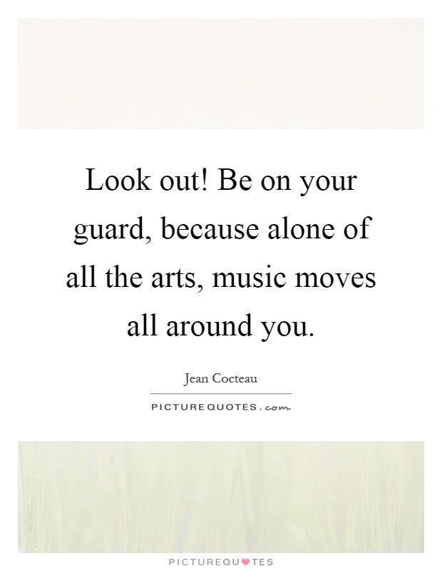 Look out! Be on your guard, because alone of all the arts, music moves all around you Picture Quote #1