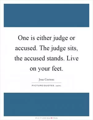 One is either judge or accused. The judge sits, the accused stands. Live on your feet Picture Quote #1