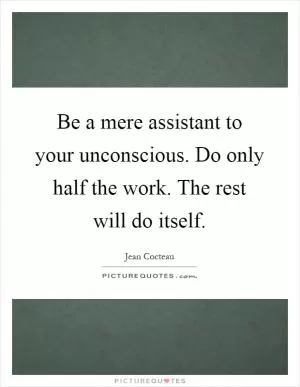 Be a mere assistant to your unconscious. Do only half the work. The rest will do itself Picture Quote #1