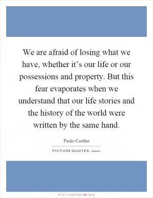 We are afraid of losing what we have, whether it’s our life or our possessions and property. But this fear evaporates when we understand that our life stories and the history of the world were written by the same hand Picture Quote #1