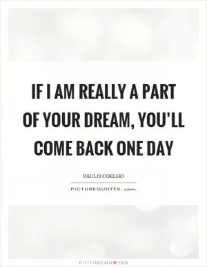 If I am really a part of your dream, you’ll come back one day Picture Quote #1