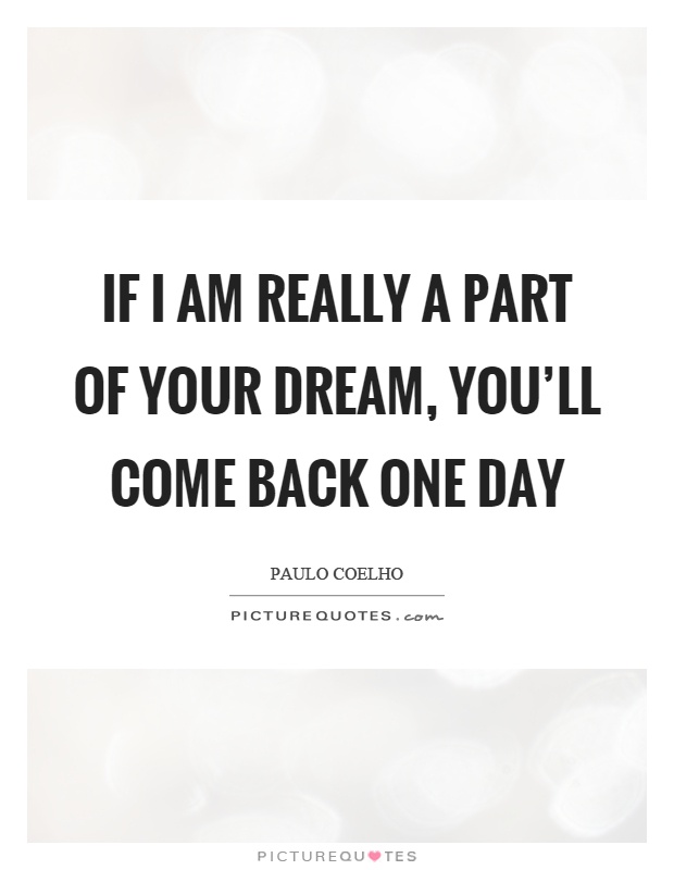 If I am really a part of your dream, you'll come back one day Picture Quote #1