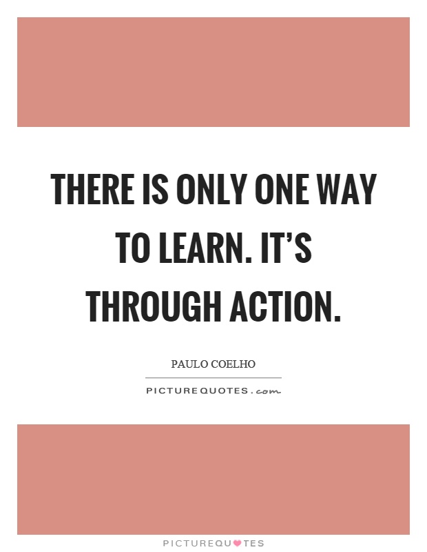 There is only one way to learn. It's through action Picture Quote #1