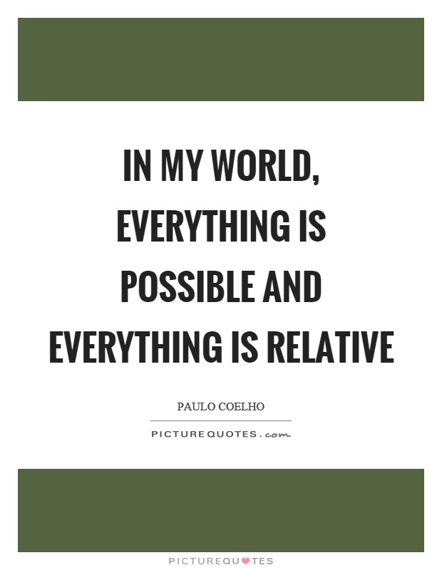 In my world, everything is possible and everything is relative Picture Quote #1