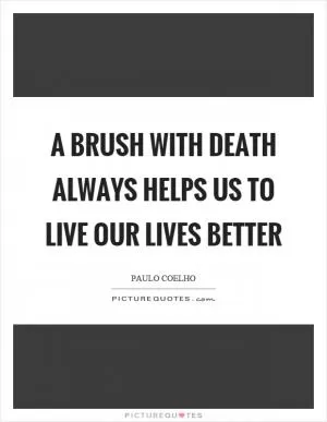 A brush with death always helps us to live our lives better Picture Quote #1