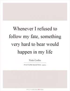 Whenever I refused to follow my fate, something very hard to bear would happen in my life Picture Quote #1