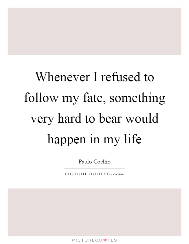 Whenever I refused to follow my fate, something very hard to bear would happen in my life Picture Quote #1