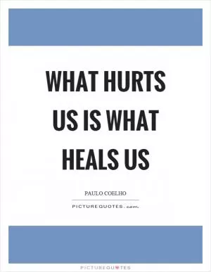 What hurts us is what heals us Picture Quote #1