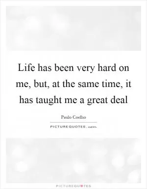 Life has been very hard on me, but, at the same time, it has taught me a great deal Picture Quote #1
