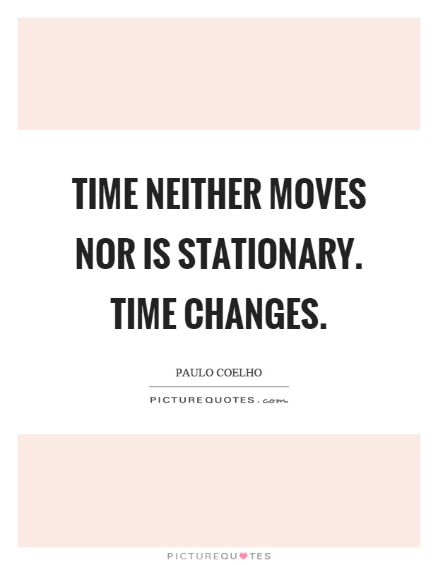 Time neither moves nor is stationary. Time changes Picture Quote #1