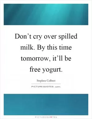 Don’t cry over spilled milk. By this time tomorrow, it’ll be free yogurt Picture Quote #1