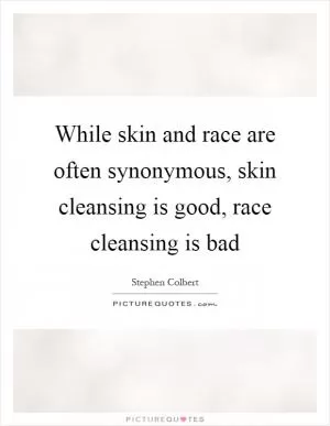 While skin and race are often synonymous, skin cleansing is good, race cleansing is bad Picture Quote #1
