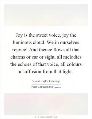 Joy is the sweet voice, joy the luminous cloud. We in ourselves rejoice! And thence flows all that charms or ear or sight, all melodies the echoes of that voice, all colours a suffusion from that light Picture Quote #1