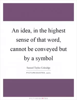 An idea, in the highest sense of that word, cannot be conveyed but by a symbol Picture Quote #1