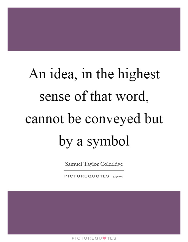 An idea, in the highest sense of that word, cannot be conveyed but by a symbol Picture Quote #1
