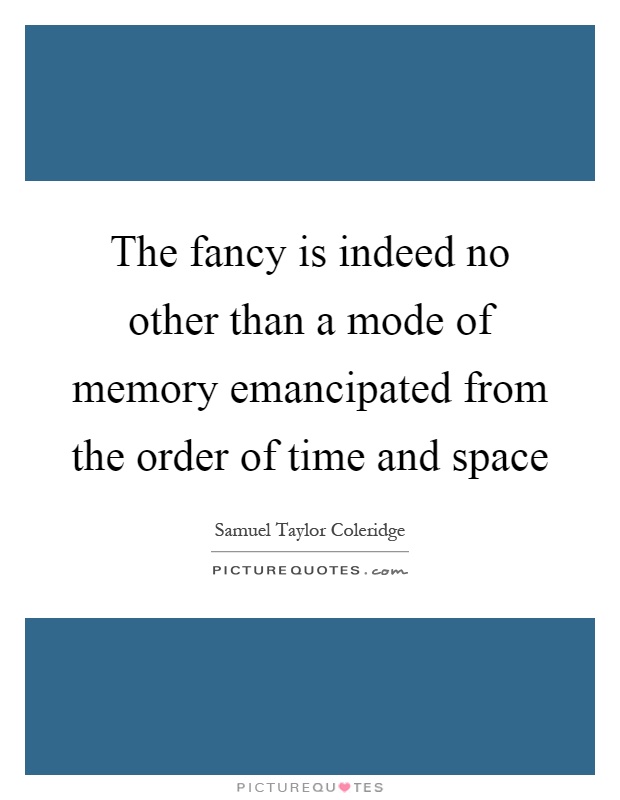 The fancy is indeed no other than a mode of memory emancipated from the order of time and space Picture Quote #1