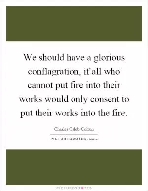 We should have a glorious conflagration, if all who cannot put fire into their works would only consent to put their works into the fire Picture Quote #1
