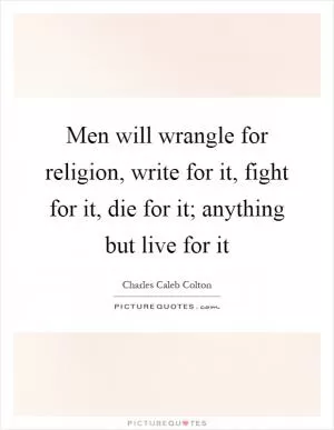Men will wrangle for religion, write for it, fight for it, die for it; anything but live for it Picture Quote #1