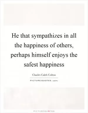 He that sympathizes in all the happiness of others, perhaps himself enjoys the safest happiness Picture Quote #1