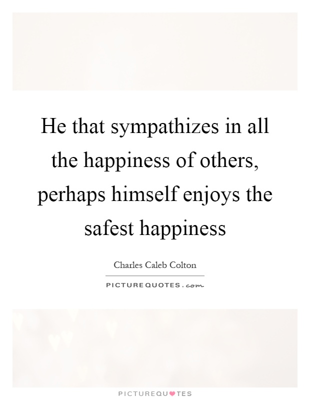 He that sympathizes in all the happiness of others, perhaps himself enjoys the safest happiness Picture Quote #1