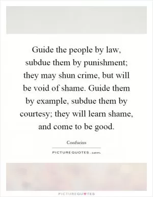 Guide the people by law, subdue them by punishment; they may shun crime, but will be void of shame. Guide them by example, subdue them by courtesy; they will learn shame, and come to be good Picture Quote #1