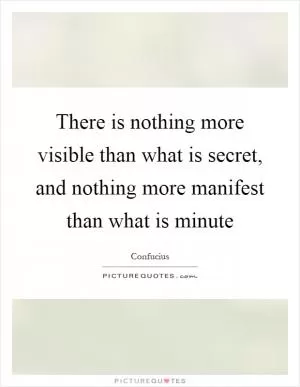 There is nothing more visible than what is secret, and nothing more manifest than what is minute Picture Quote #1