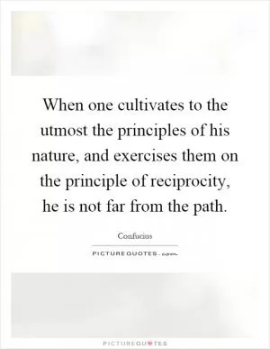 When one cultivates to the utmost the principles of his nature, and exercises them on the principle of reciprocity, he is not far from the path Picture Quote #1