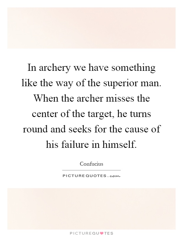 In archery we have something like the way of the superior man. When the archer misses the center of the target, he turns round and seeks for the cause of his failure in himself Picture Quote #1