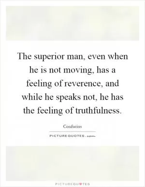 The superior man, even when he is not moving, has a feeling of reverence, and while he speaks not, he has the feeling of truthfulness Picture Quote #1