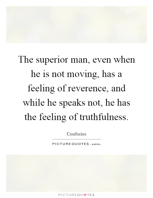 The superior man, even when he is not moving, has a feeling of reverence, and while he speaks not, he has the feeling of truthfulness Picture Quote #1