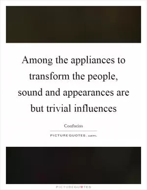 Among the appliances to transform the people, sound and appearances are but trivial influences Picture Quote #1