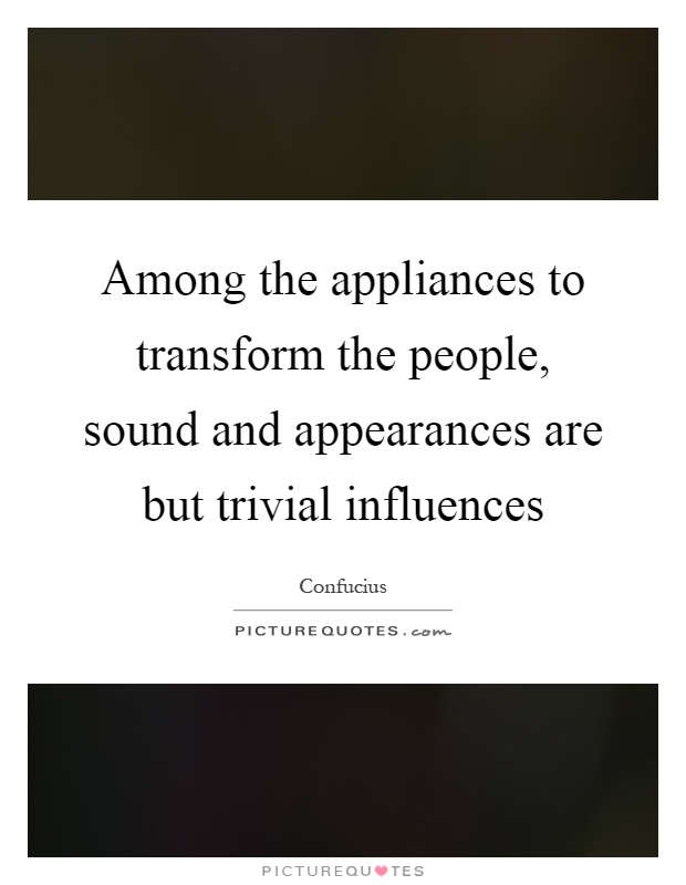 Among the appliances to transform the people, sound and appearances are but trivial influences Picture Quote #1