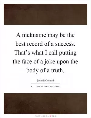 A nickname may be the best record of a success. That’s what I call putting the face of a joke upon the body of a truth Picture Quote #1