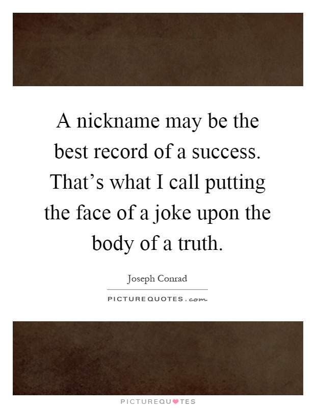 A nickname may be the best record of a success. That's what I call putting the face of a joke upon the body of a truth Picture Quote #1