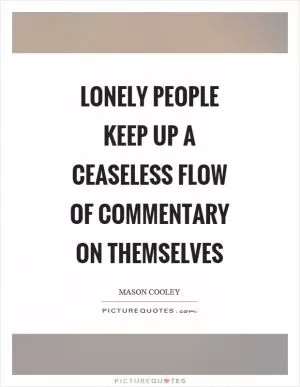 Lonely people keep up a ceaseless flow of commentary on themselves Picture Quote #1