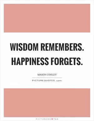 Wisdom remembers. Happiness forgets Picture Quote #1