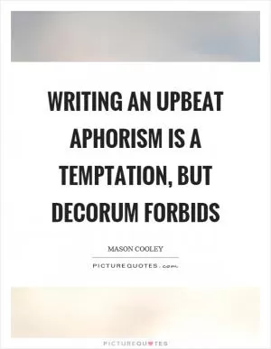 Writing an upbeat aphorism is a temptation, but decorum forbids Picture Quote #1