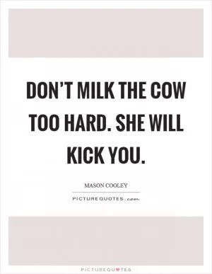 Don’t milk the cow too hard. She will kick you Picture Quote #1