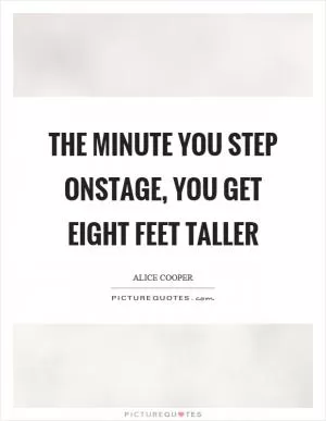 The minute you step onstage, you get eight feet taller Picture Quote #1