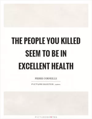 The people you killed seem to be in excellent health Picture Quote #1