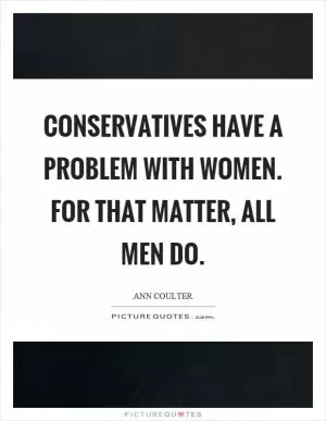 Conservatives have a problem with women. For that matter, all men do Picture Quote #1