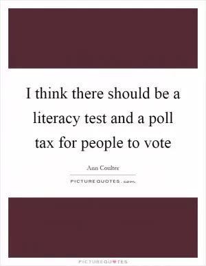 I think there should be a literacy test and a poll tax for people to vote Picture Quote #1
