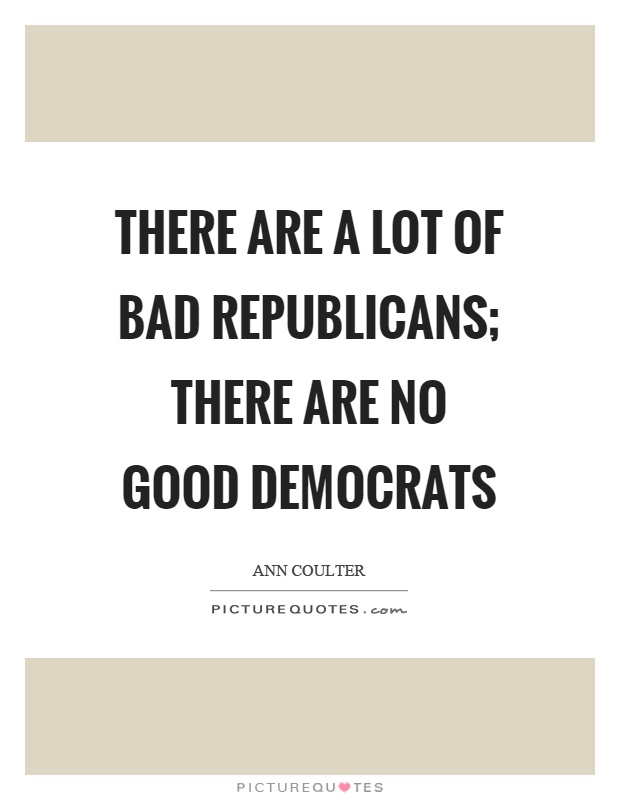 There are a lot of bad republicans; there are no good democrats Picture Quote #1