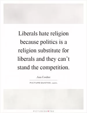 Liberals hate religion because politics is a religion substitute for liberals and they can’t stand the competition Picture Quote #1