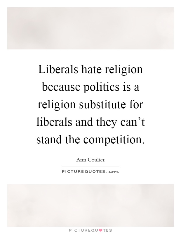 Liberals hate religion because politics is a religion substitute for liberals and they can't stand the competition Picture Quote #1