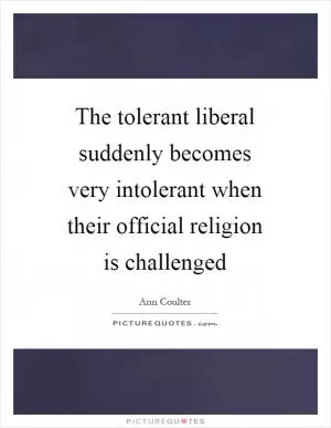 The tolerant liberal suddenly becomes very intolerant when their official religion is challenged Picture Quote #1