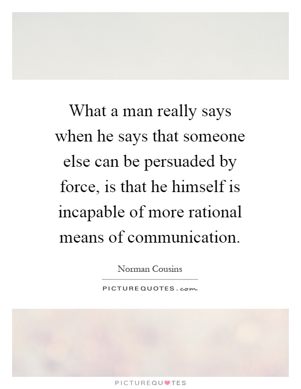 What a man really says when he says that someone else can be persuaded by force, is that he himself is incapable of more rational means of communication Picture Quote #1
