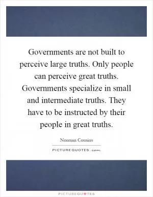 Governments are not built to perceive large truths. Only people can perceive great truths. Governments specialize in small and intermediate truths. They have to be instructed by their people in great truths Picture Quote #1