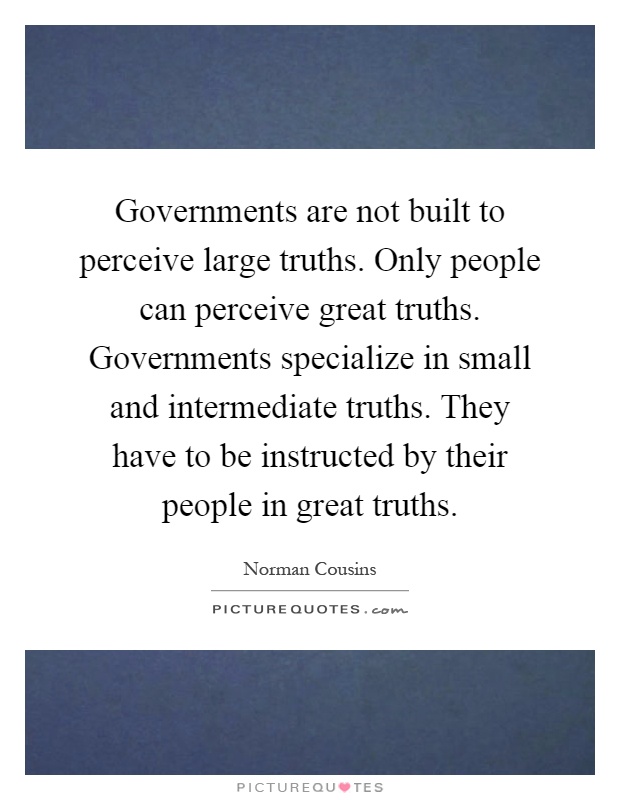 Governments are not built to perceive large truths. Only people can perceive great truths. Governments specialize in small and intermediate truths. They have to be instructed by their people in great truths Picture Quote #1